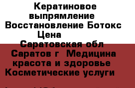 Кератиновое выпрямление , Восстановление Ботокс › Цена ­ 1 000 - Саратовская обл., Саратов г. Медицина, красота и здоровье » Косметические услуги   